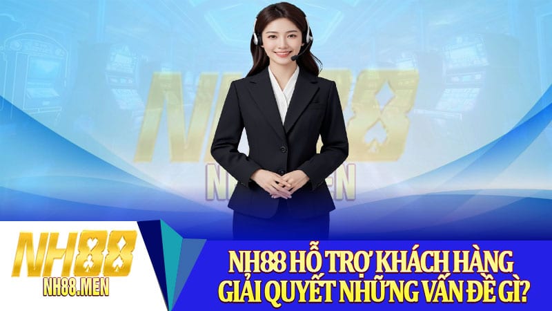NH88 hỗ trợ khách hàng giải quyết những vấn đề gì?
